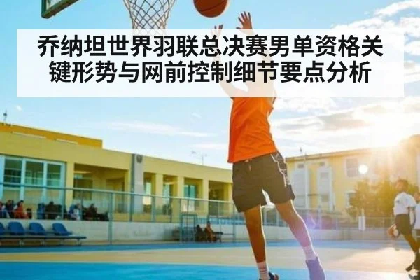 乔纳坦世界羽联总决赛男单资格关键形势与网前控制细节要点分析