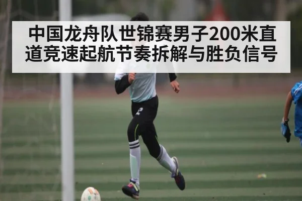 中国龙舟队世锦赛男子200米直道竞速起航节奏拆解与胜负信号 | kaiyun